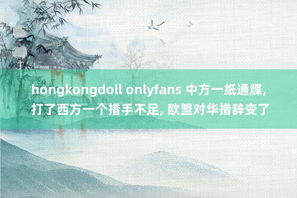 hongkongdoll onlyfans 中方一纸通牒, 打了西方一个措手不足, 欧盟对华措辞变了