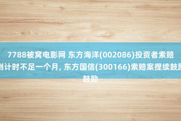 7788被窝电影网 东方海洋(002086)投资者索赔倒计时不足一个月, 东方国信(300166)索赔案捏续鼓励