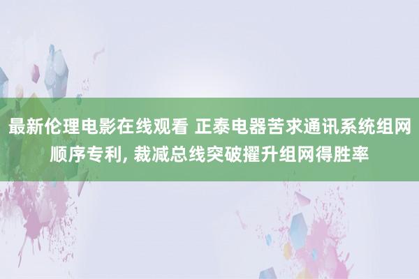 最新伦理电影在线观看 正泰电器苦求通讯系统组网顺序专利, 裁减总线突破擢升组网得胜率