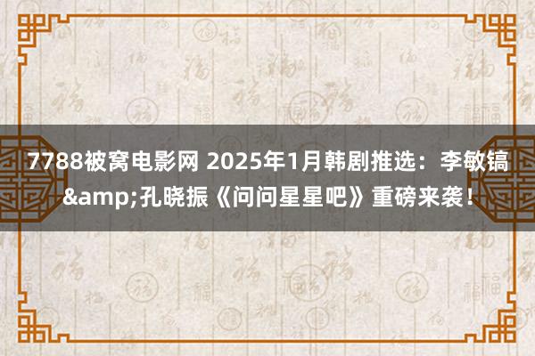 7788被窝电影网 2025年1月韩剧推选：李敏镐&孔晓振《问问星星吧》重磅来袭！