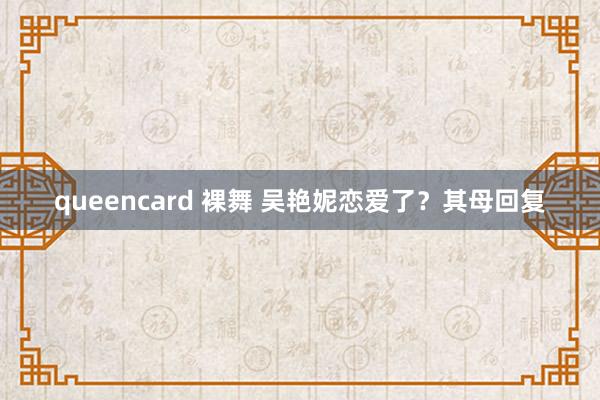 queencard 裸舞 吴艳妮恋爱了？其母回复