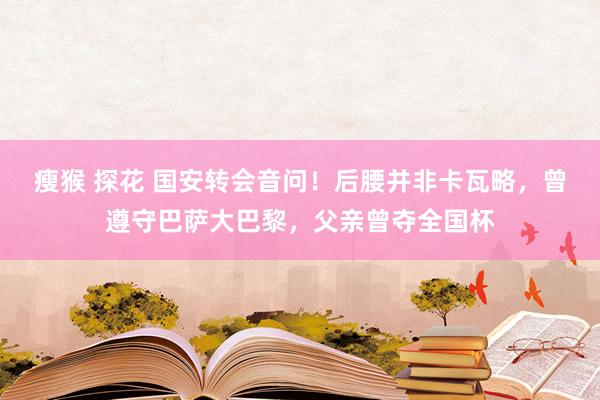 瘦猴 探花 国安转会音问！后腰并非卡瓦略，曾遵守巴萨大巴黎，父亲曾夺全国杯