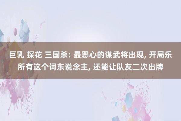 巨乳 探花 三国杀: 最恶心的谋武将出现， 开局乐所有这个词东说念主， 还能让队友二次出牌