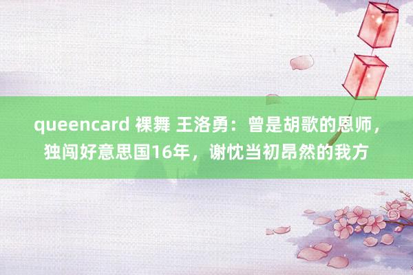 queencard 裸舞 王洛勇：曾是胡歌的恩师，独闯好意思国16年，谢忱当初昂然的我方