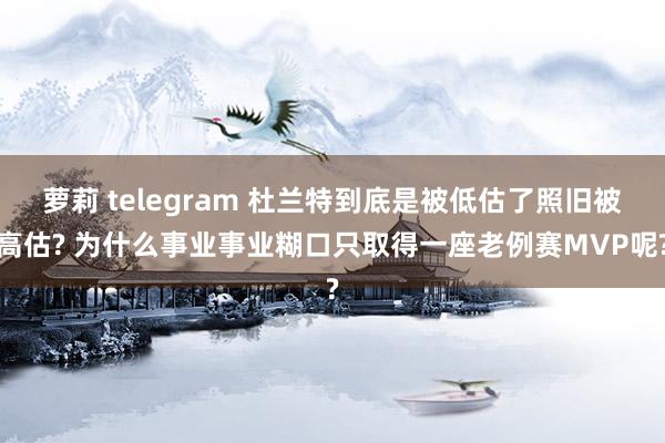 萝莉 telegram 杜兰特到底是被低估了照旧被高估? 为什么事业事业糊口只取得一座老例赛MVP呢?