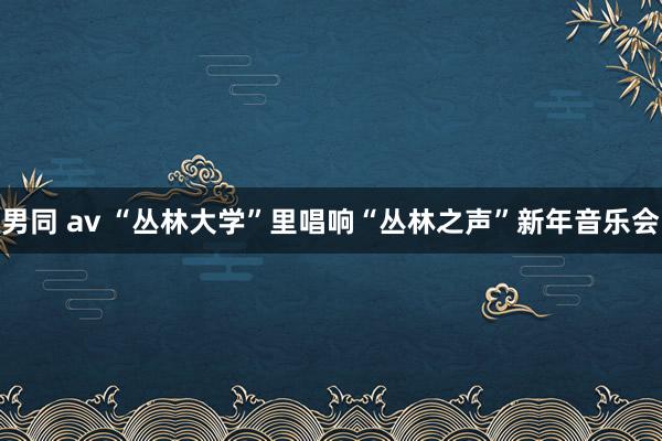 男同 av “丛林大学”里唱响“丛林之声”新年音乐会