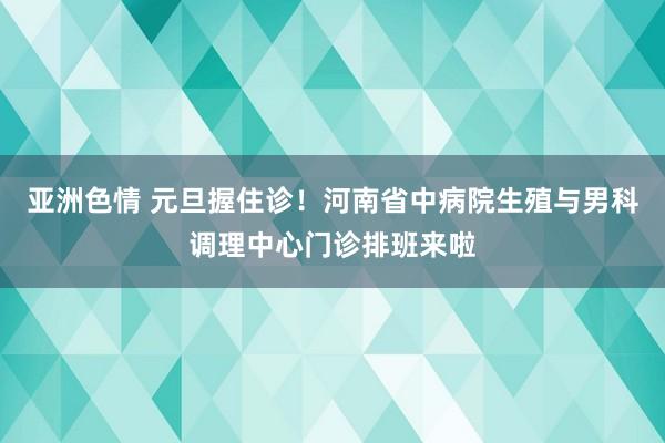 亚洲色情 元旦握住诊！河南省中病院生殖与男科调理中心门诊排班来啦