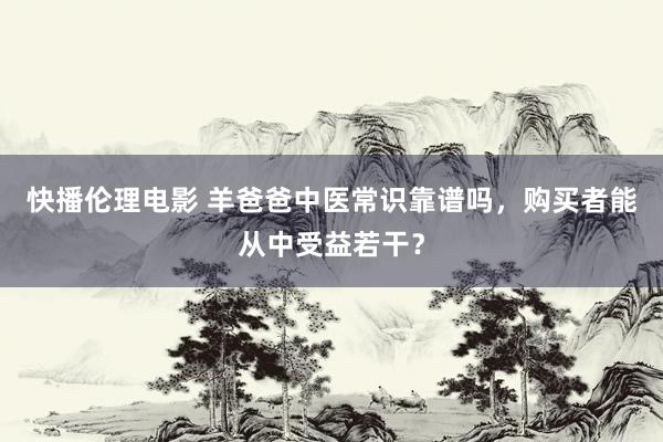 快播伦理电影 羊爸爸中医常识靠谱吗，购买者能从中受益若干？