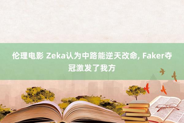 伦理电影 Zeka认为中路能逆天改命， Faker夺冠激发了我方