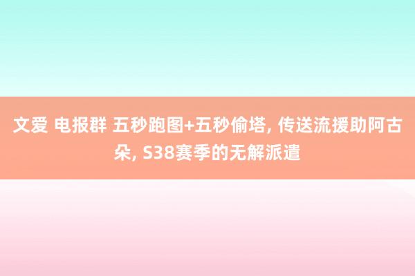 文爱 电报群 五秒跑图+五秒偷塔, 传送流援助阿古朵, S38赛季的无解派遣