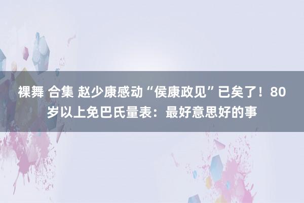 裸舞 合集 赵少康感动“侯康政见”已矣了！80岁以上免巴氏量表：最好意思好的事