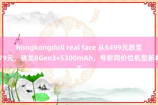 hongkongdoll real face 从6499元跌至4179元，骁龙8Gen3+5300mAh，号称同价位机型新卷王