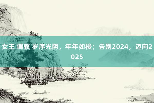 女王 调教 岁序光阴，年年如梭；告别2024，迈向2025