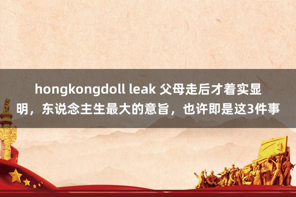 hongkongdoll leak 父母走后才着实显明，东说念主生最大的意旨，也许即是这3件事