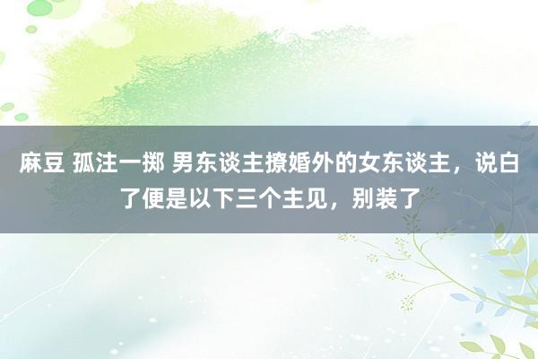 麻豆 孤注一掷 男东谈主撩婚外的女东谈主，说白了便是以下三个主见，别装了