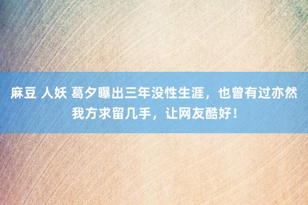 麻豆 人妖 葛夕曝出三年没性生涯，也曾有过亦然我方求留几手，让网友酷好！