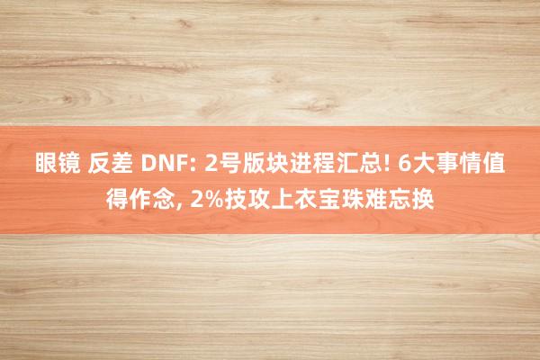 眼镜 反差 DNF: 2号版块进程汇总! 6大事情值得作念, 2%技攻上衣宝珠难忘换