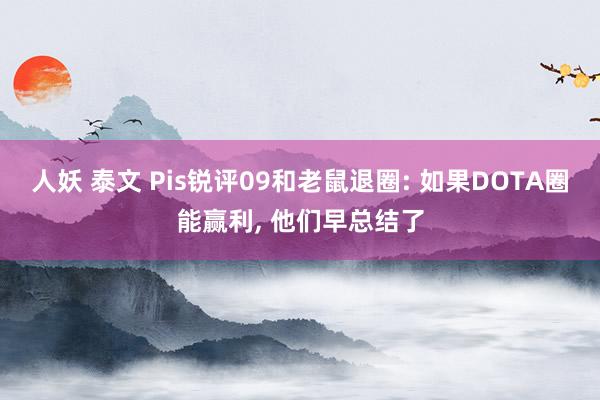 人妖 泰文 Pis锐评09和老鼠退圈: 如果DOTA圈能赢利, 他们早总结了