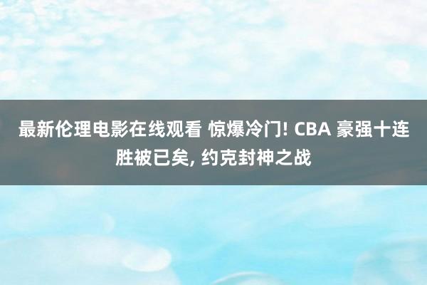 最新伦理电影在线观看 惊爆冷门! CBA 豪强十连胜被已矣， 约克封神之战