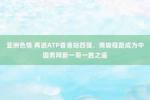 亚洲色情 再进ATP香港站四强，商竣程距成为中国男网新一哥一胜之遥