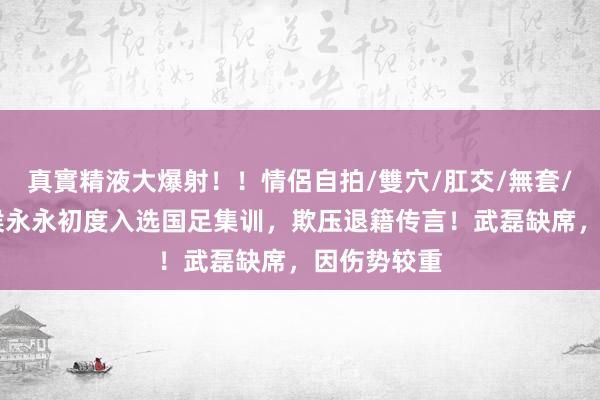 真實精液大爆射！！情侶自拍/雙穴/肛交/無套/大量噴精 侯永永初度入选国足集训，欺压退籍传言！武磊缺席，因伤势较重