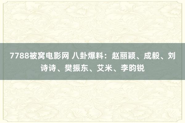 7788被窝电影网 八卦爆料：赵丽颖、成毅、刘诗诗、樊振东、艾米、李昀锐