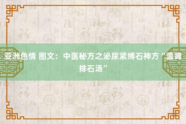 亚洲色情 图文：中医秘方之泌尿紧缚石神方“温肾排石汤”