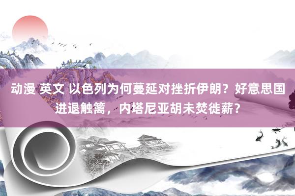 动漫 英文 以色列为何蔓延对挫折伊朗？好意思国进退触篱，内塔尼亚胡未焚徙薪？