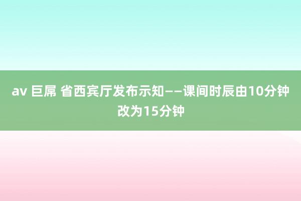 av 巨屌 省西宾厅发布示知——课间时辰由10分钟改为15分钟