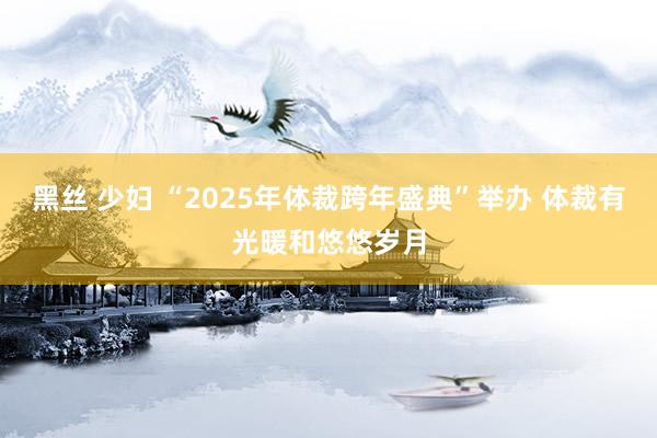 黑丝 少妇 “2025年体裁跨年盛典”举办 体裁有光暖和悠悠岁月