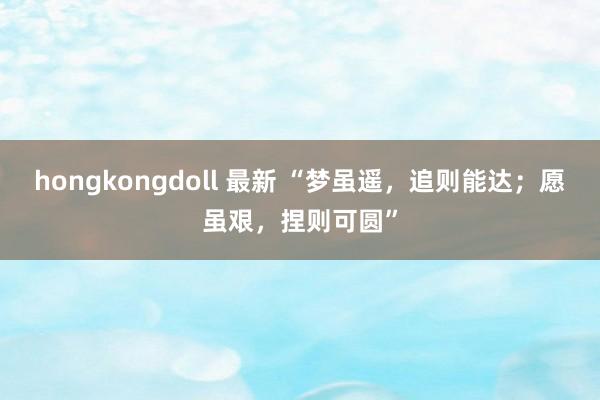 hongkongdoll 最新 “梦虽遥，追则能达；愿虽艰，捏则可圆”