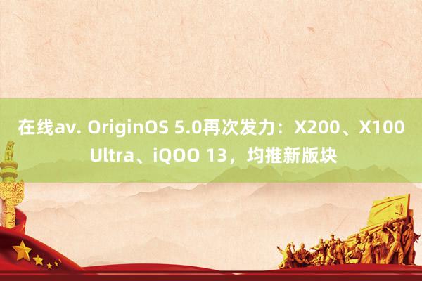 在线av. OriginOS 5.0再次发力：X200、X100 Ultra、iQOO 13，均推新版块