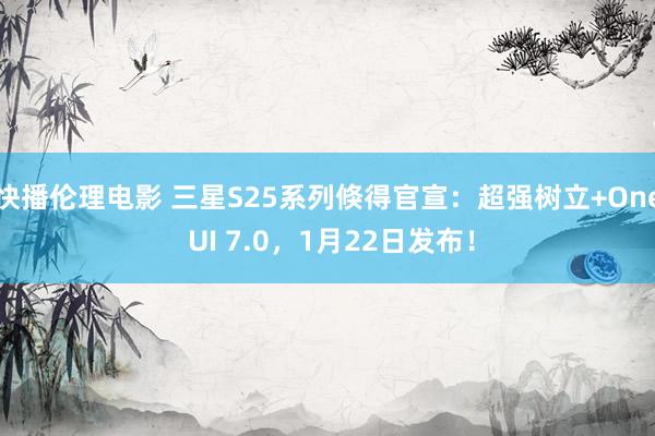 快播伦理电影 三星S25系列倏得官宣：超强树立+One UI 7.0，1月22日发布！