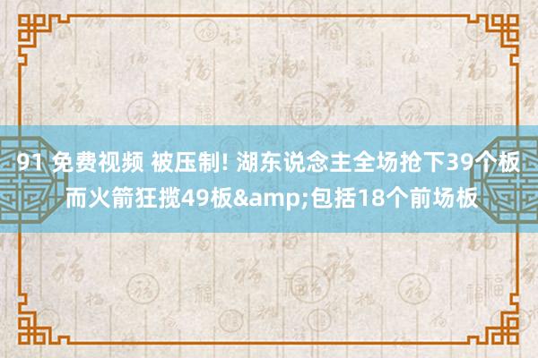 91 免费视频 被压制! 湖东说念主全场抢下39个板 而火箭狂揽49板&包括18个前场板