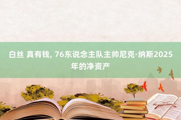 白丝 真有钱, 76东说念主队主帅尼克·纳斯2025年的净资产