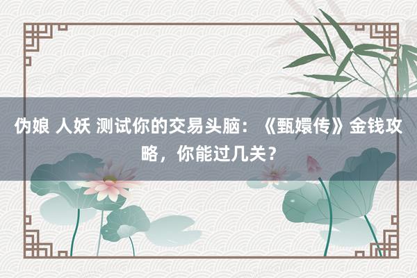 伪娘 人妖 测试你的交易头脑：《甄嬛传》金钱攻略，你能过几关？