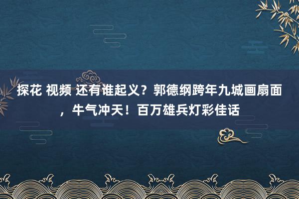 探花 视频 还有谁起义？郭德纲跨年九城画扇面，牛气冲天！百万雄兵灯彩佳话