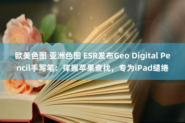 欧美色图 亚洲色图 ESR发布Geo Digital Pencil手写笔：撑握苹果查找，专为iPad缱绻