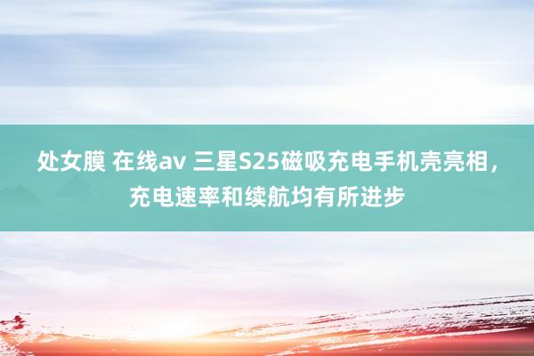 处女膜 在线av 三星S25磁吸充电手机壳亮相，充电速率和续航均有所进步