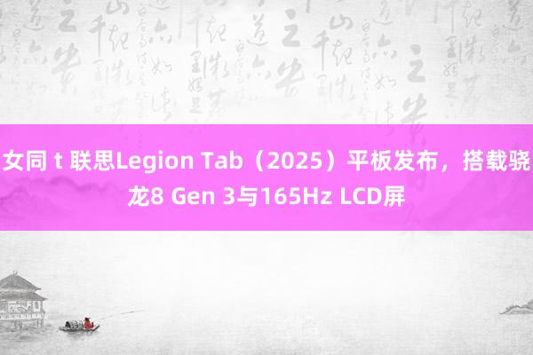 女同 t 联思Legion Tab（2025）平板发布，搭载骁龙8 Gen 3与165Hz LCD屏