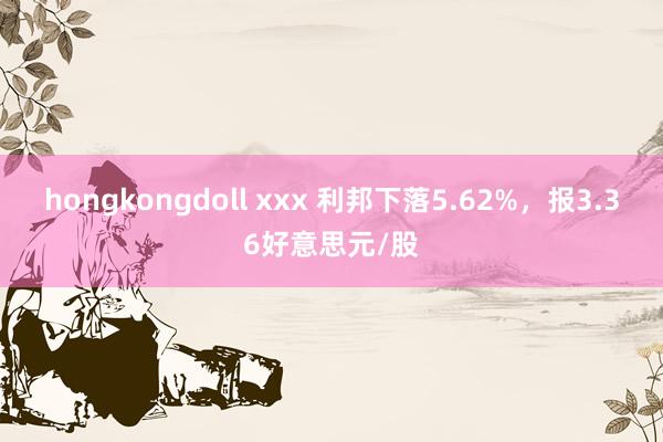 hongkongdoll xxx 利邦下落5.62%，报3.36好意思元/股