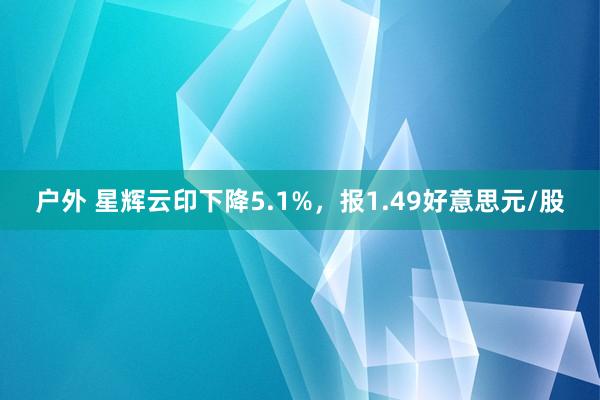 户外 星辉云印下降5.1%，报1.49好意思元/股