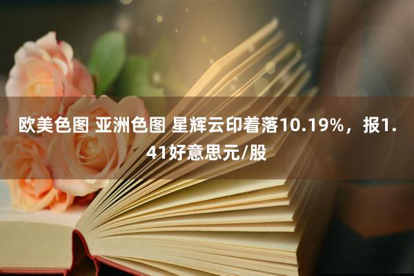 欧美色图 亚洲色图 星辉云印着落10.19%，报1.41好意思元/股