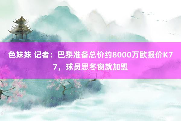 色妹妹 记者：巴黎准备总价约8000万欧报价K77，球员思冬窗就加盟