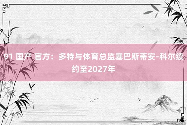 91 国产 官方：多特与体育总监塞巴斯蒂安-科尔续约至2027年