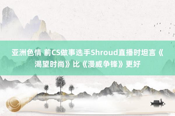 亚洲色情 前CS做事选手Shroud直播时坦言《渴望时尚》比《漫威争锋》更好