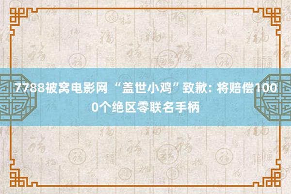 7788被窝电影网 “盖世小鸡”致歉: 将赔偿1000个绝区零联名手柄