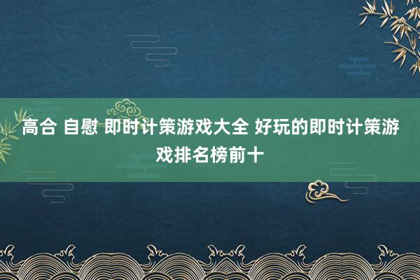 高合 自慰 即时计策游戏大全 好玩的即时计策游戏排名榜前十