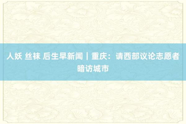 人妖 丝袜 后生早新闻｜重庆：请西部议论志愿者暗访城市