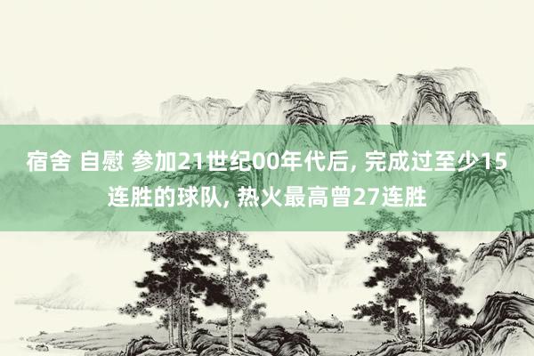 宿舍 自慰 参加21世纪00年代后， 完成过至少15连胜的球队， 热火最高曾27连胜